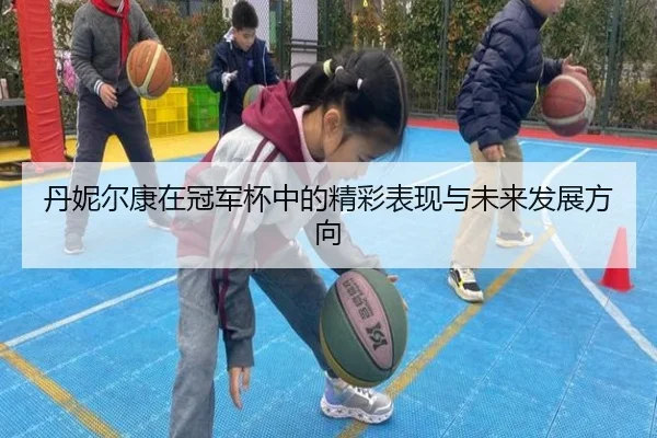 丹妮尔康在冠军杯中的精彩表现与未来发展方向